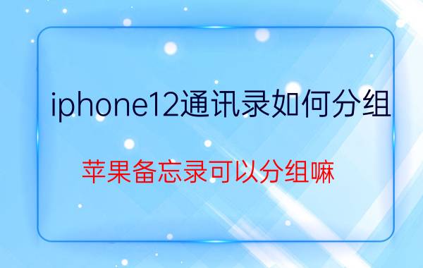 iphone12通讯录如何分组 苹果备忘录可以分组嘛？